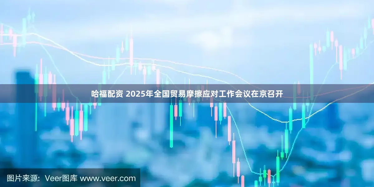 哈福配资 2025年全国贸易摩擦应对工作会议在京召开