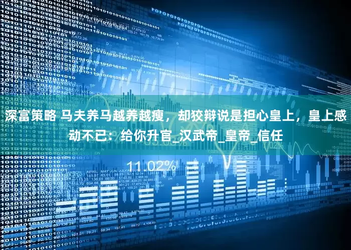 深富策略 马夫养马越养越瘦，却狡辩说是担心皇上，皇上感动不已：给你升官_汉武帝_皇帝_信任