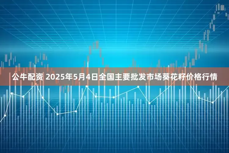 公牛配资 2025年5月4日全国主要批发市场葵花籽价格行情