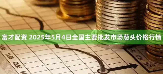 富才配资 2025年5月4日全国主要批发市场葱头价格行情