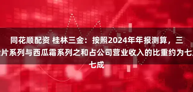 同花顺配资 桂林三金：按照2024年年报测算，三金片系列与西瓜霜系列之和占公司营业收入的比重约为七成