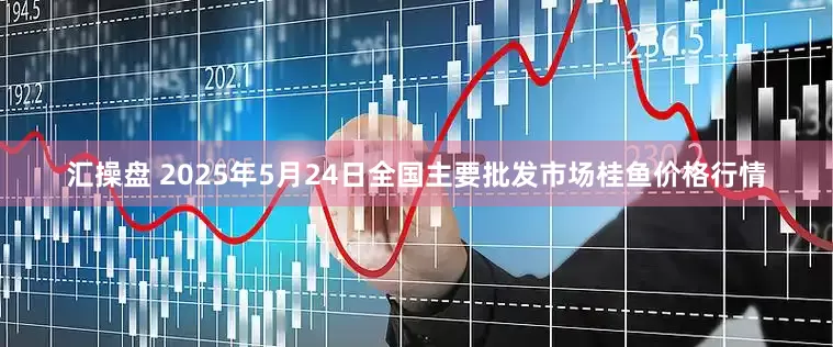 汇操盘 2025年5月24日全国主要批发市场桂鱼价格行情