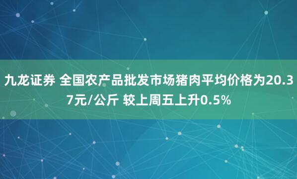 九龙证券 全国农产品批发市场猪肉平均价格为20.37元/公斤 较上周五上升0.5%