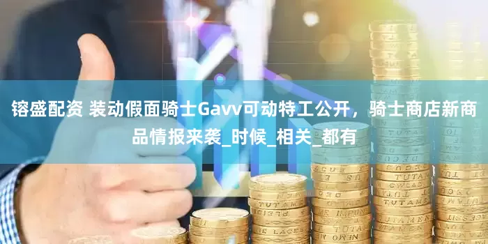镕盛配资 装动假面骑士Gavv可动特工公开，骑士商店新商品情报来袭_时候_相关_都有