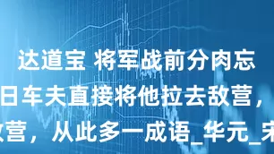 达道宝 将军战前分肉忘了车夫，次日车夫直接将他拉去敌营，从此多一成语_华元_宋国_郑国