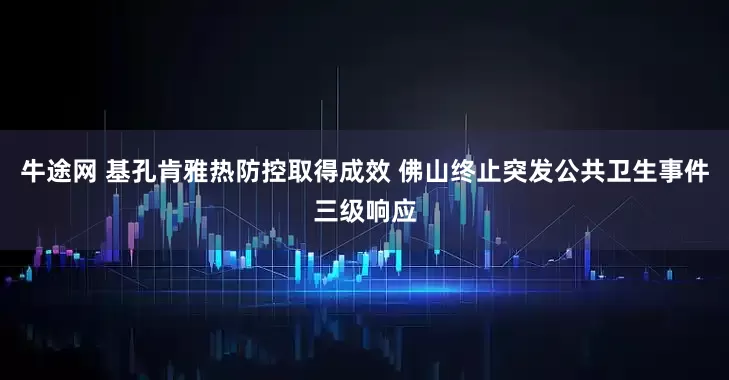 牛途网 基孔肯雅热防控取得成效 佛山终止突发公共卫生事件三级响应
