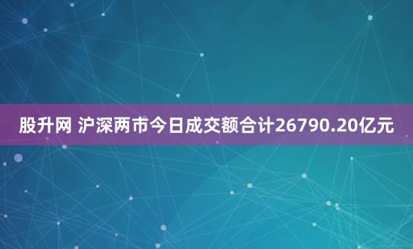 股升网 沪深两市今日成交额合计26790.20亿元