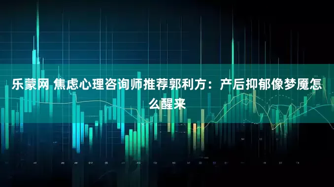 乐蒙网 焦虑心理咨询师推荐郭利方：产后抑郁像梦魇怎么醒来