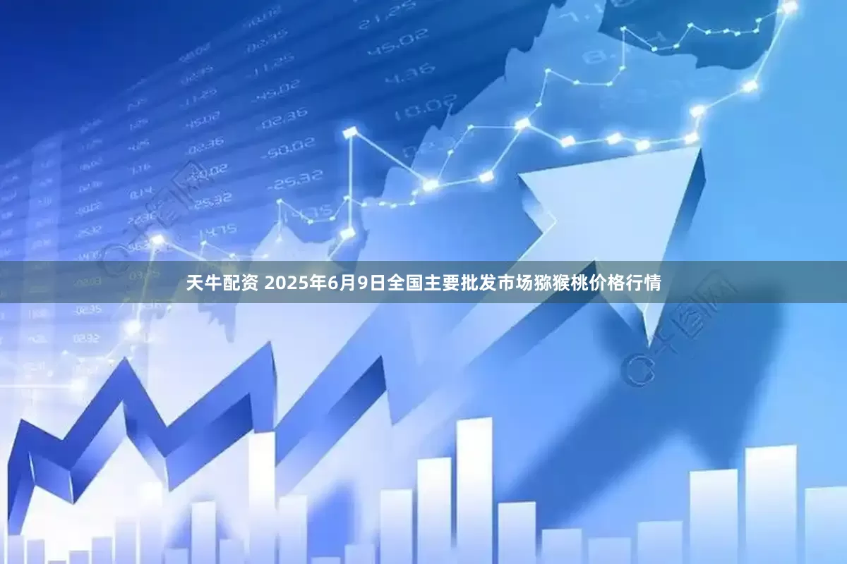 天牛配资 2025年6月9日全国主要批发市场猕猴桃价格行情