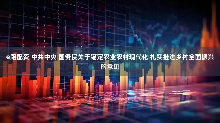 e路配资 中共中央 国务院关于锚定农业农村现代化 扎实推进乡村全面振兴的意见