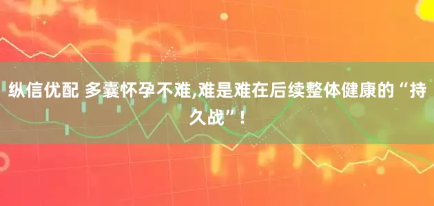 纵信优配 多囊怀孕不难,难是难在后续整体健康的“持久战”!