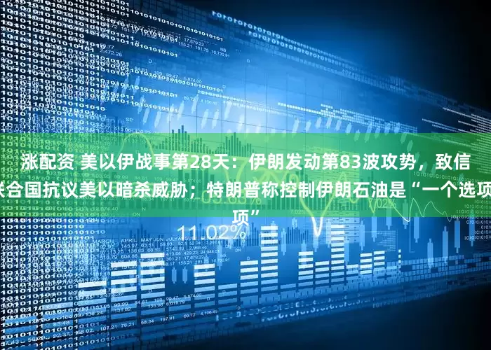 涨配资 美以伊战事第28天：伊朗发动第83波攻势，致信联合国抗议美以暗杀威胁；特朗普称控制伊朗石油是“一个选项”
